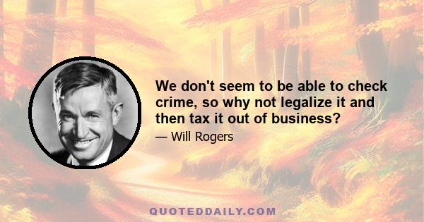 We don't seem to be able to check crime, so why not legalize it and then tax it out of business?