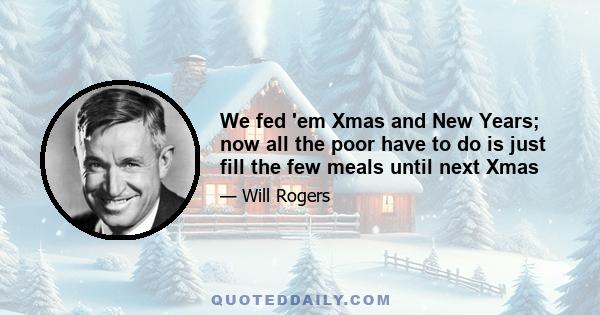 We fed 'em Xmas and New Years; now all the poor have to do is just fill the few meals until next Xmas