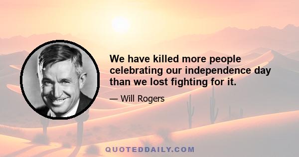 We have killed more people celebrating our independence day than we lost fighting for it.