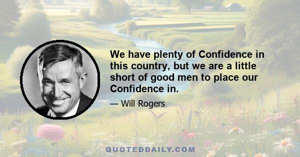 We have plenty of Confidence in this country, but we are a little short of good men to place our Confidence in.