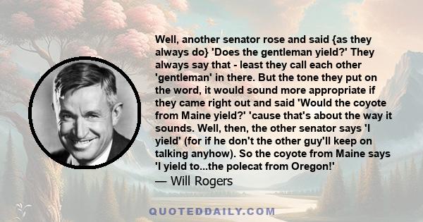 Well, another senator rose and said {as they always do} 'Does the gentleman yield?' They always say that - least they call each other 'gentleman' in there. But the tone they put on the word, it would sound more