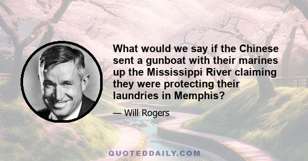 What would we say if the Chinese sent a gunboat with their marines up the Mississippi River claiming they were protecting their laundries in Memphis?