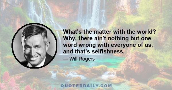 What's the matter with the world? Why, there ain't nothing but one word wrong with everyone of us, and that's selfishness.