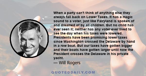 When a party can't think of anything else they always fall back on Lower Taxes. It has a magic sound to a voter, just like Fairyland is spoken of and dreamed of by all children. But no child has ever seen it; neither