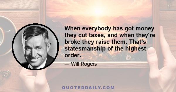 When everybody has got money they cut taxes, and when they're broke they raise them. That's statesmanship of the highest order.