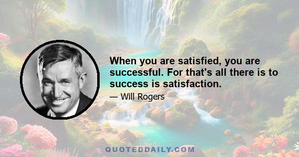 When you are satisfied, you are successful. For that's all there is to success is satisfaction.