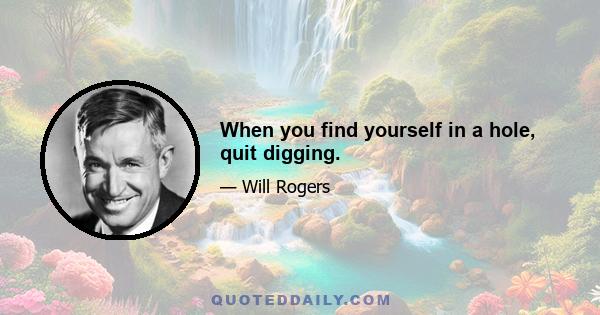 When you find yourself in a hole, quit digging.