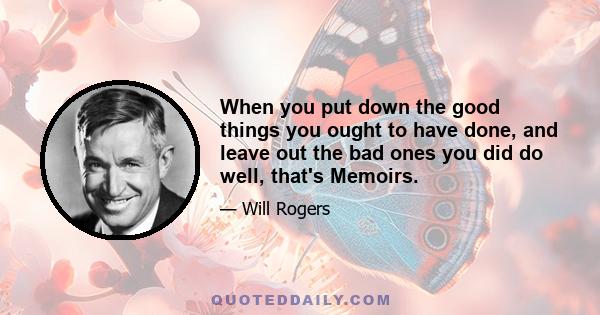 When you put down the good things you ought to have done, and leave out the bad ones you did do well, that's Memoirs.