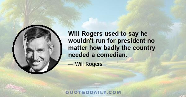 Will Rogers used to say he wouldn't run for president no matter how badly the country needed a comedian.