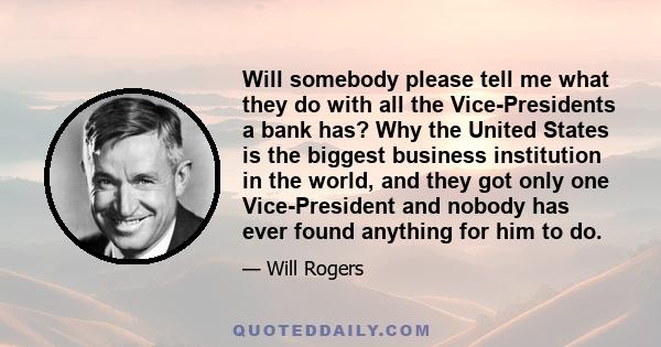 Will somebody please tell me what they do with all the Vice-Presidents a bank has? Why the United States is the biggest business institution in the world, and they got only one Vice-President and nobody has ever found