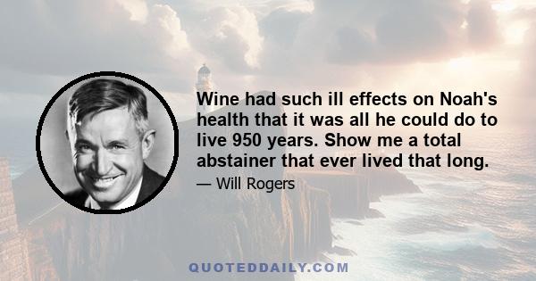 Wine had such ill effects on Noah's health that it was all he could do to live 950 years. Show me a total abstainer that ever lived that long.