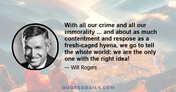 With all our crime and all our immorality ... and about as much contentment and respose as a fresh-caged hyena, we go to tell the whole world: we are the only one with the right idea!