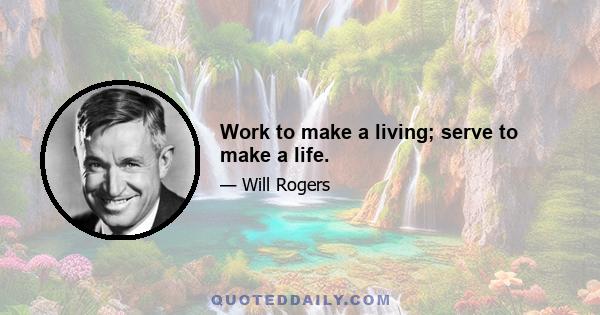 Work to make a living; serve to make a life.