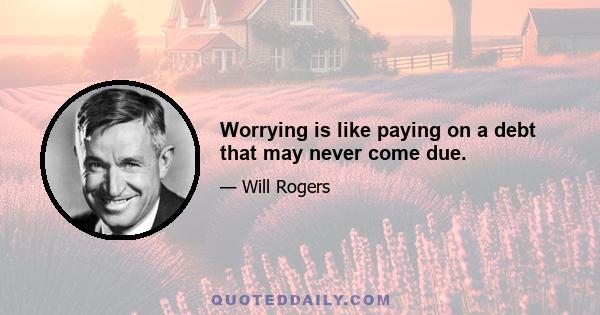 Worrying is like paying on a debt that may never come due.