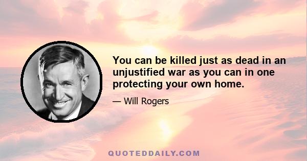 You can be killed just as dead in an unjustified war as you can in one protecting your own home.