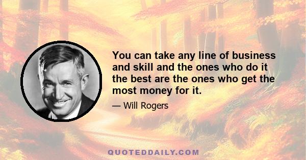 You can take any line of business and skill and the ones who do it the best are the ones who get the most money for it.