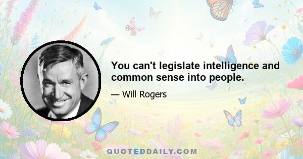 You can't legislate intelligence and common sense into people.