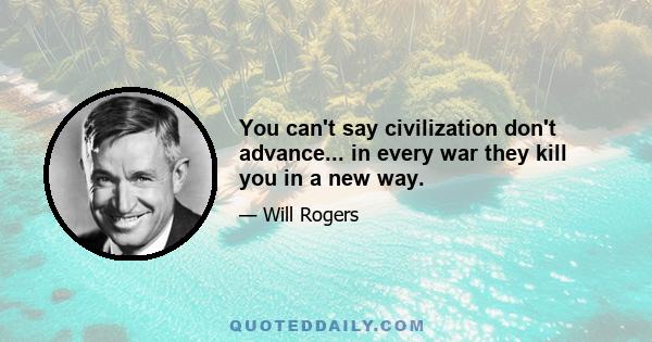 You can't say civilization don't advance... in every war they kill you in a new way.