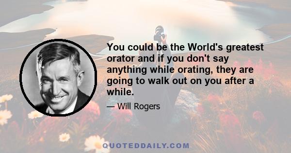 You could be the World's greatest orator and if you don't say anything while orating, they are going to walk out on you after a while.