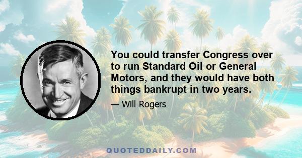 You could transfer Congress over to run Standard Oil or General Motors, and they would have both things bankrupt in two years.