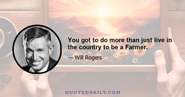 You got to do more than just live in the country to be a Farmer.