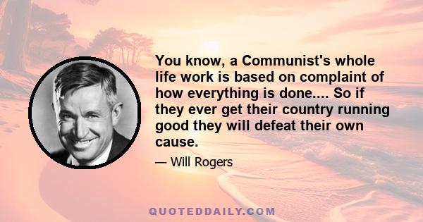 You know, a Communist's whole life work is based on complaint of how everything is done.... So if they ever get their country running good they will defeat their own cause.