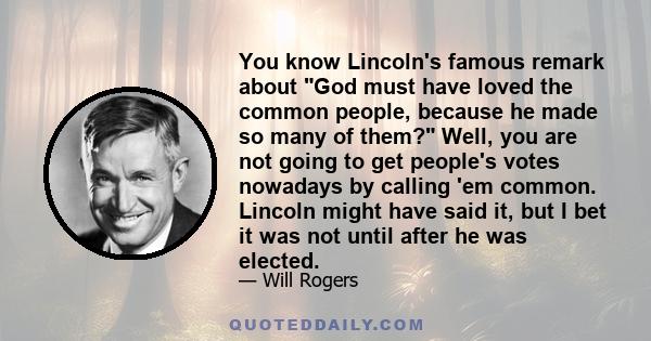 You know Lincoln's famous remark about God must have loved the common people, because he made so many of them? Well, you are not going to get people's votes nowadays by calling 'em common. Lincoln might have said it,