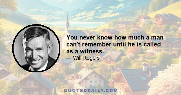 You never know how much a man can't remember until he is called as a witness.