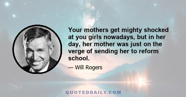 Your mothers get mighty shocked at you girls nowadays, but in her day, her mother was just on the verge of sending her to reform school.