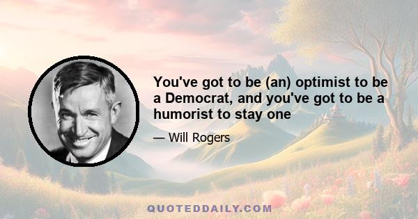 You've got to be (an) optimist to be a Democrat, and you've got to be a humorist to stay one