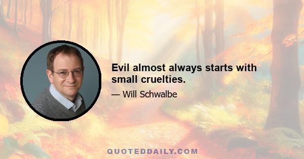 Evil almost always starts with small cruelties.