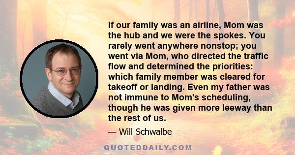 If our family was an airline, Mom was the hub and we were the spokes. You rarely went anywhere nonstop; you went via Mom, who directed the traffic flow and determined the priorities: which family member was cleared for