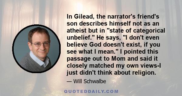 In Gilead, the narrator's friend's son describes himself not as an atheist but in state of categorical unbelief. He says, I don't even believe God doesn't exist, if you see what I mean. I pointed this passage out to Mom 