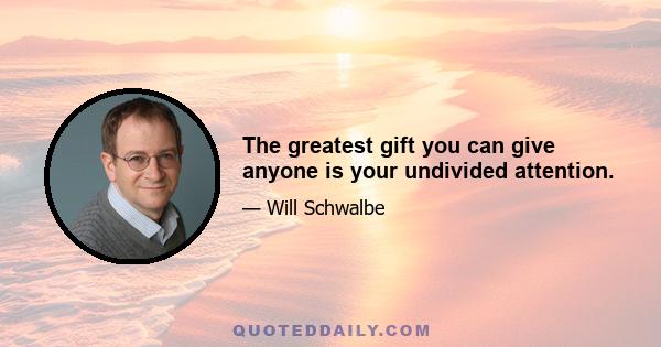 The greatest gift you can give anyone is your undivided attention.