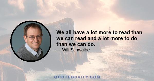 We all have a lot more to read than we can read and a lot more to do than we can do.