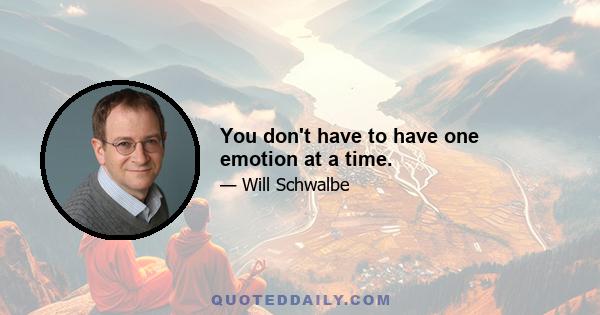 You don't have to have one emotion at a time.