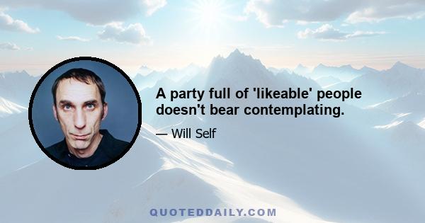 A party full of 'likeable' people doesn't bear contemplating.