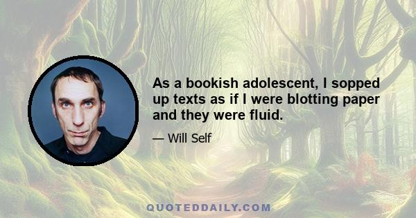 As a bookish adolescent, I sopped up texts as if I were blotting paper and they were fluid.