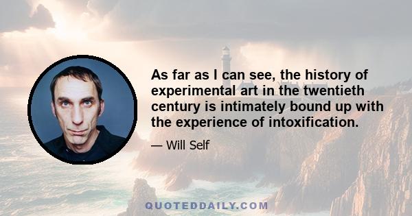 As far as I can see, the history of experimental art in the twentieth century is intimately bound up with the experience of intoxification.