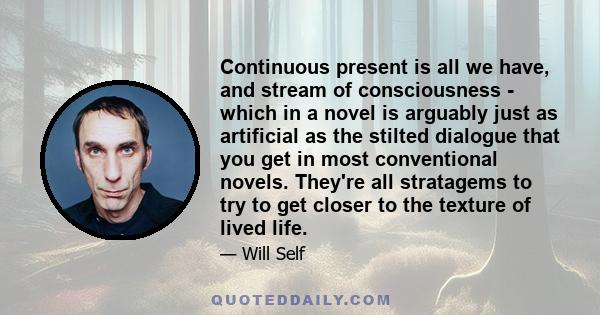 Continuous present is all we have, and stream of consciousness - which in a novel is arguably just as artificial as the stilted dialogue that you get in most conventional novels. They're all stratagems to try to get