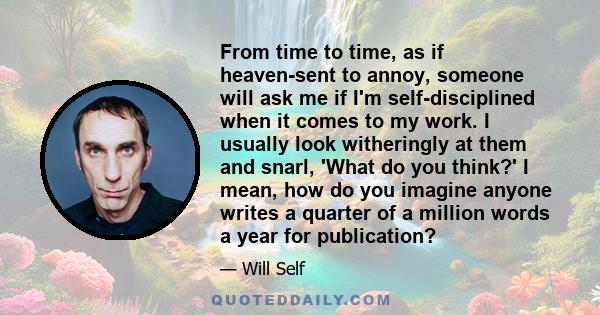 From time to time, as if heaven-sent to annoy, someone will ask me if I'm self-disciplined when it comes to my work. I usually look witheringly at them and snarl, 'What do you think?' I mean, how do you imagine anyone