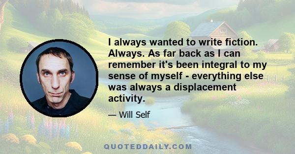 I always wanted to write fiction. Always. As far back as I can remember it's been integral to my sense of myself - everything else was always a displacement activity.