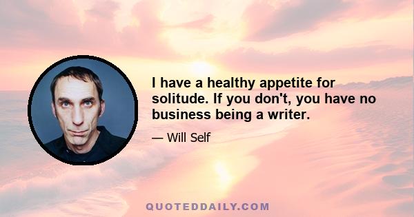 I have a healthy appetite for solitude. If you don't, you have no business being a writer.