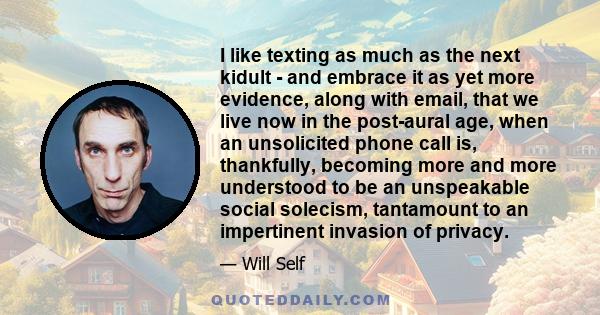 I like texting as much as the next kidult - and embrace it as yet more evidence, along with email, that we live now in the post-aural age, when an unsolicited phone call is, thankfully, becoming more and more understood 