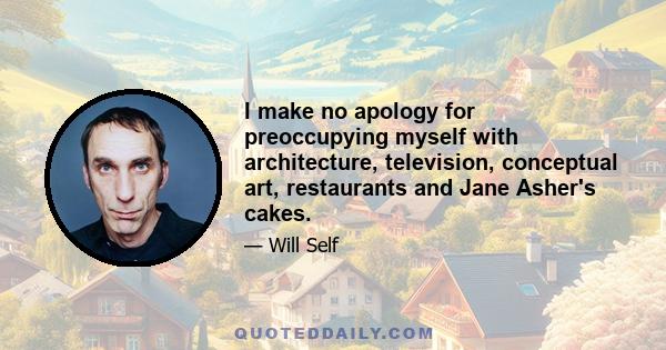 I make no apology for preoccupying myself with architecture, television, conceptual art, restaurants and Jane Asher's cakes.