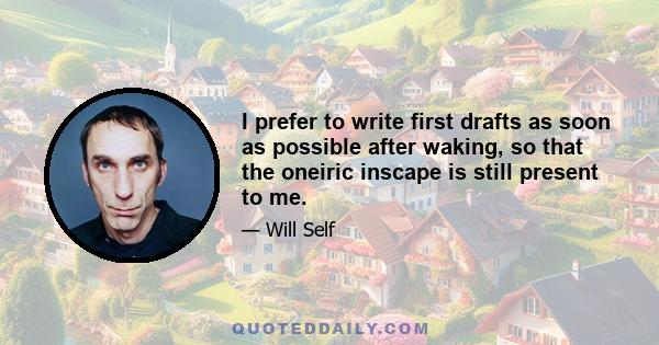 I prefer to write first drafts as soon as possible after waking, so that the oneiric inscape is still present to me.