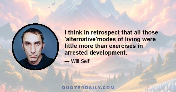 I think in retrospect that all those 'alternative'modes of living were little more than exercises in arrested development.