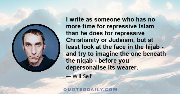 I write as someone who has no more time for repressive Islam than he does for repressive Christianity or Judaism, but at least look at the face in the hijab - and try to imagine the one beneath the niqab - before you