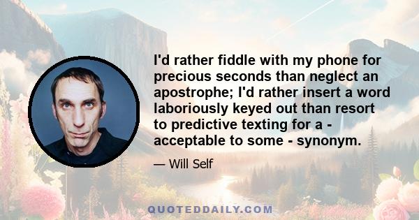 I'd rather fiddle with my phone for precious seconds than neglect an apostrophe; I'd rather insert a word laboriously keyed out than resort to predictive texting for a - acceptable to some - synonym.