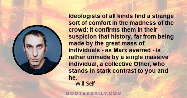 Ideologists of all kinds find a strange sort of comfort in the madness of the crowd; it confirms them in their suspicion that history, far from being made by the great mass of individuals - as Marx averred - is rather